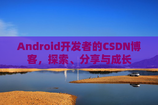 Android开发者的CSDN博客，探索、分享与成长